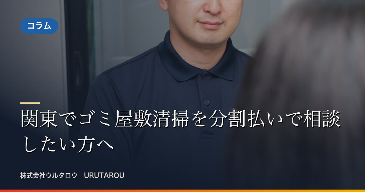 関東でゴミ屋敷清掃を分割払いで相談したい方へ